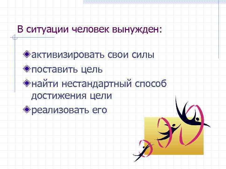 В ситуации человек вынужден: активизировать свои силы поставить цель найти нестандартный способ достижения цели