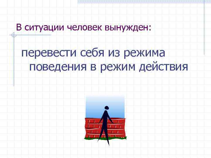 В ситуации человек вынужден: перевести себя из режима поведения в режим действия 