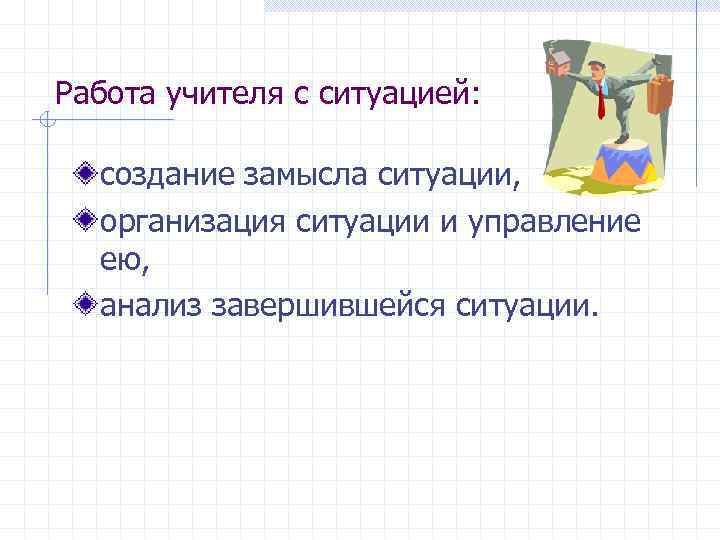 Работа учителя с ситуацией: создание замысла ситуации, организация ситуации и управление ею, анализ завершившейся