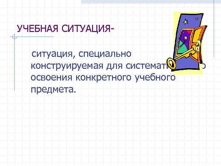 УЧЕБНАЯ СИТУАЦИЯситуация, специально конструируемая для систематического освоения конкретного учебного предмета. 