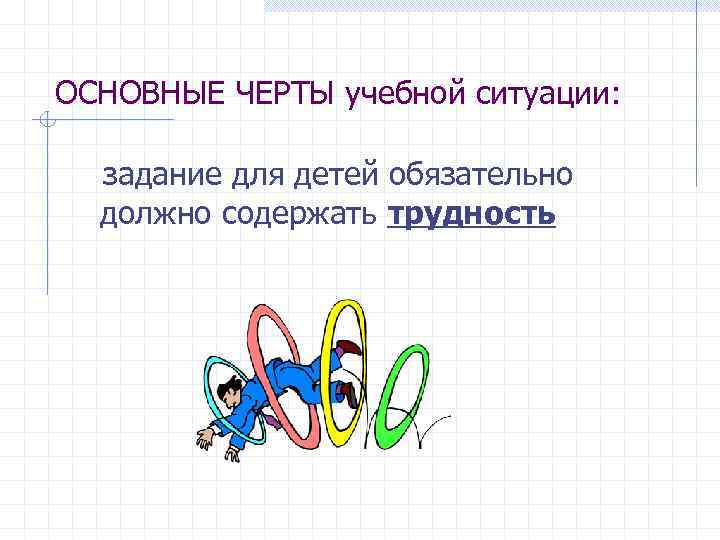 ОСНОВНЫЕ ЧЕРТЫ учебной ситуации: задание для детей обязательно должно содержать трудность 