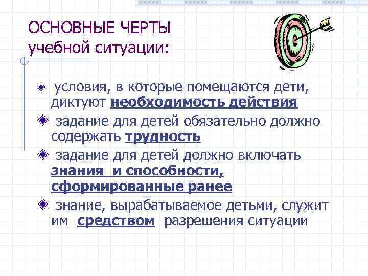 ОСНОВНЫЕ ЧЕРТЫ учебной ситуации: условия, в которые помещаются дети, диктуют необходимость действия задание для