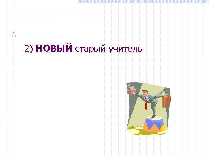 2) НОВЫЙ старый учитель 