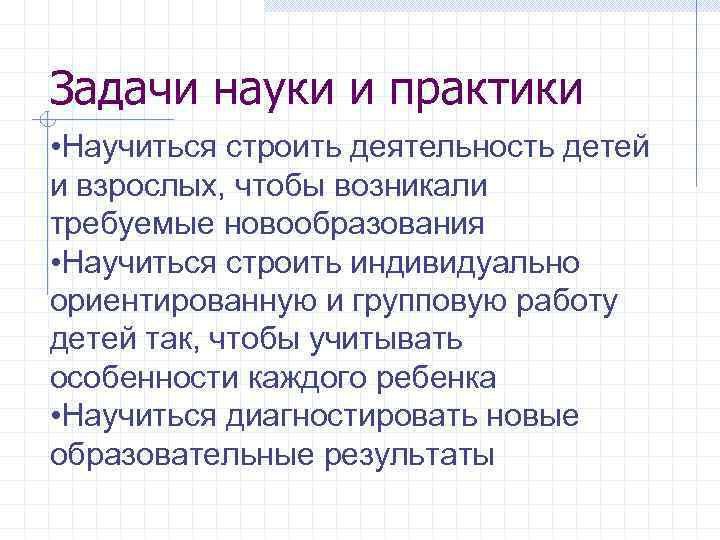 Задачи науки и практики • Научиться строить деятельность детей и взрослых, чтобы возникали требуемые