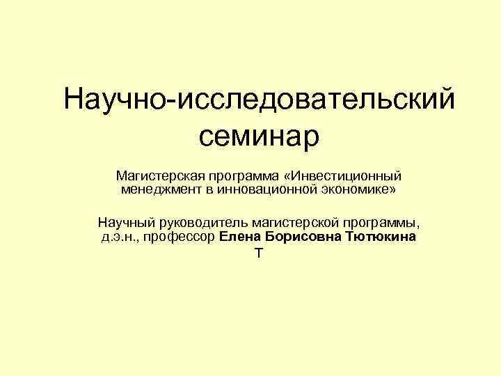 Научно-исследовательский семинар Магистерская программа «Инвестиционный менеджмент в инновационной экономике» Научный руководитель магистерской программы, д.