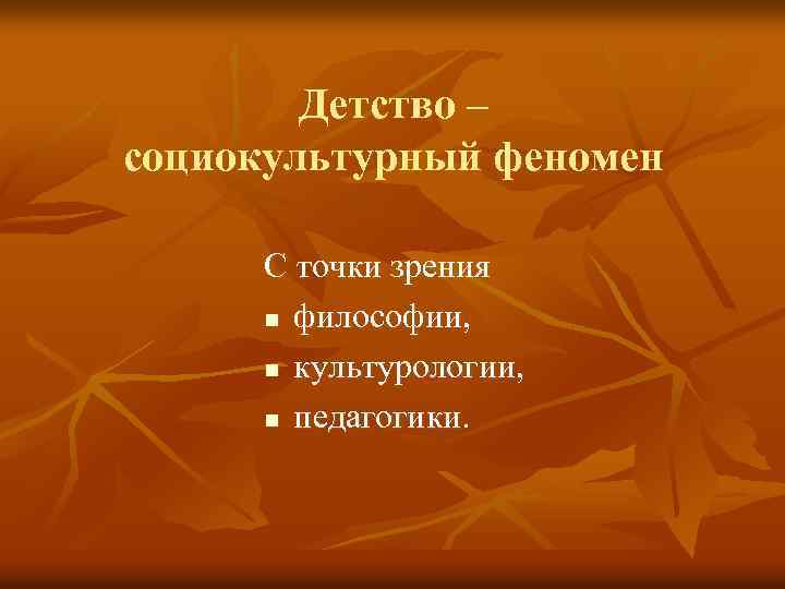 Детство – социокультурный феномен С точки зрения n философии, n культурологии, n педагогики. 