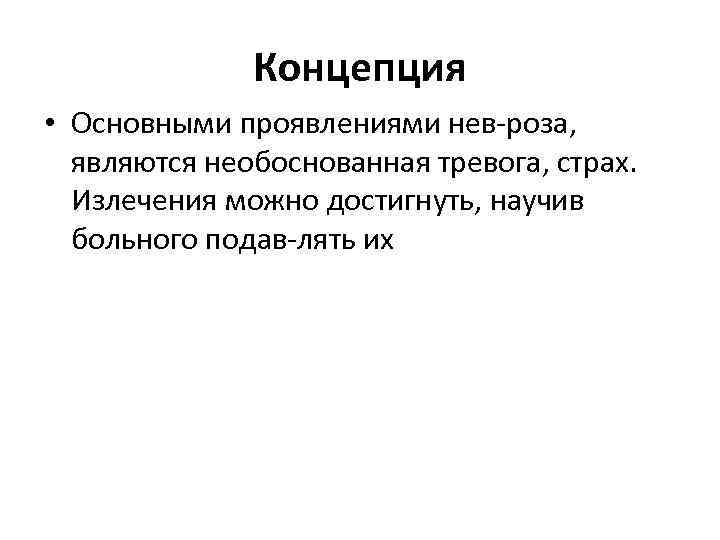 Концепция • Основными проявлениями нев роза, являются необоснованная тревога, страх. Излечения можно достигнуть, научив