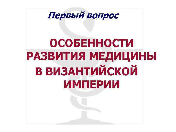 Первый вопрос ОСОБЕННОСТИ РАЗВИТИЯ МЕДИЦИНЫ В ВИЗАНТИЙСКОЙ ИМПЕРИИ 