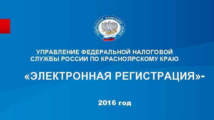 УПРАВЛЕНИЕ ФЕДЕРАЛЬНОЙ НАЛОГОВОЙ СЛУЖБЫ РОССИИ ПО КРАСНОЯРСКОМУ КРАЮ «ЭЛЕКТРОННАЯ РЕГИСТРАЦИЯ» 2016 год 