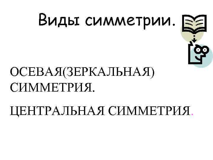 Виды симметрии. ОСЕВАЯ(ЗЕРКАЛЬНАЯ) СИММЕТРИЯ. ЦЕНТРАЛЬНАЯ СИММЕТРИЯ. 