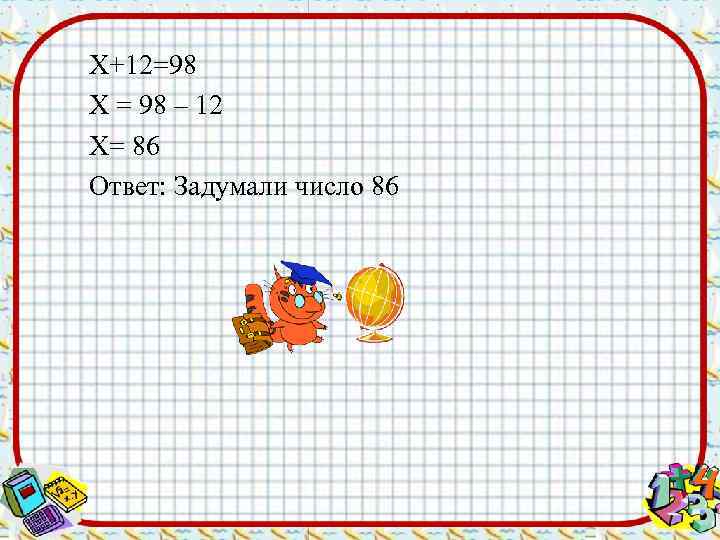 Х+12=98 Х = 98 – 12 Х= 86 Ответ: Задумали число 86 