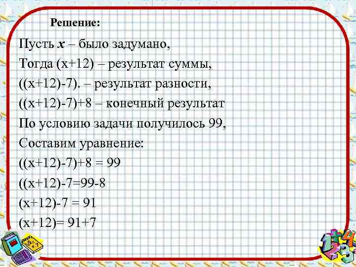 Решение: Пусть х – было задумано, Тогда (х+12) – результат суммы, ((х+12)-7). – результат