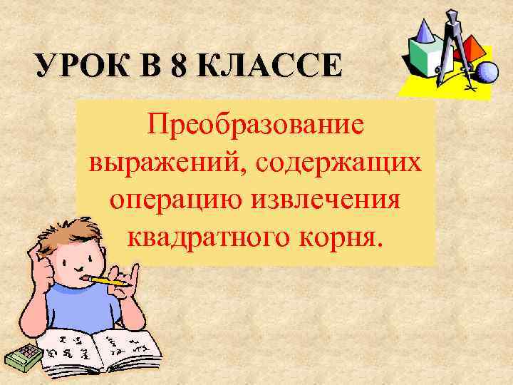 УРОК В 8 КЛАССЕ Преобразование выражений, содержащих операцию извлечения квадратного корня. 