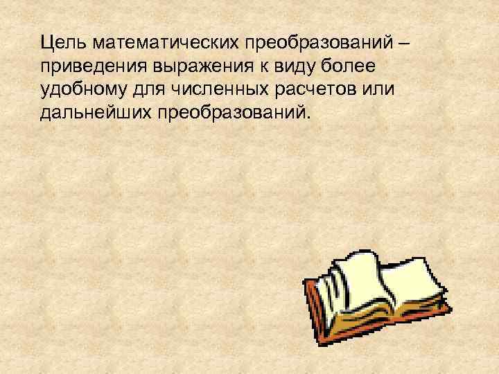 Цель математических преобразований – приведения выражения к виду более удобному для численных расчетов или