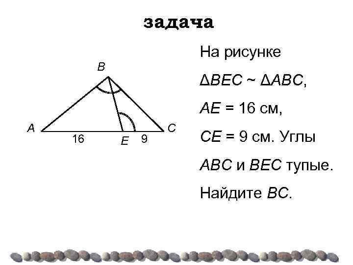 задача На рисунке B ΔВЕС ~ ΔАВС, АЕ = 16 см, A 16 E