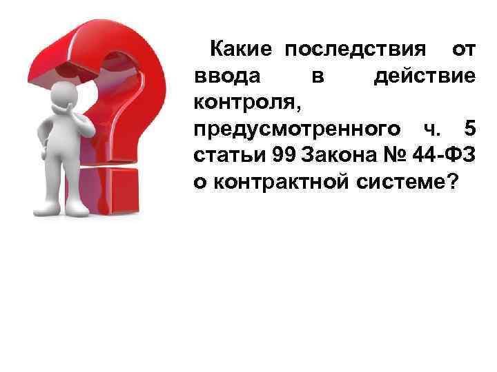 Какие последствия от ввода в действие контроля, предусмотренного ч. 5 статьи 99 Закона №