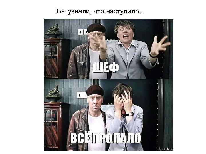 Вы узнали, что наступило. . . 