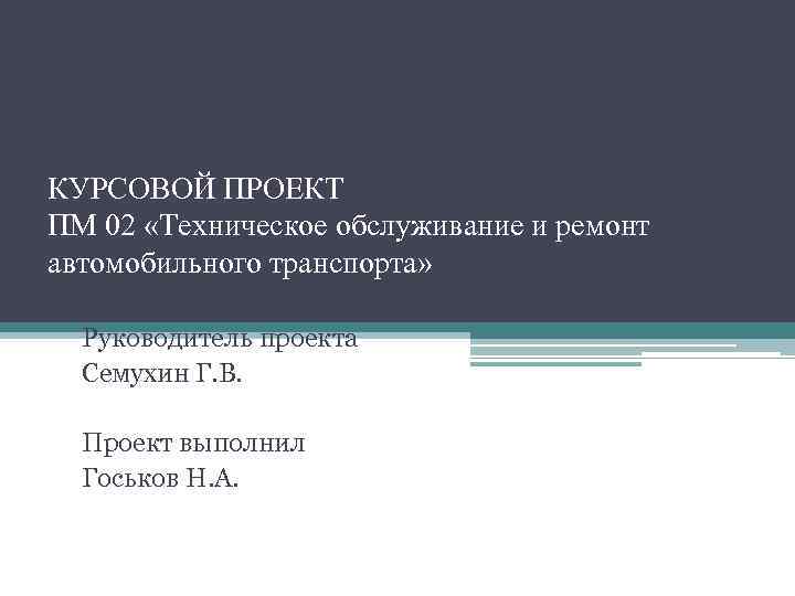 КУРСОВОЙ ПРОЕКТ ПМ 02 «Техническое обслуживание и ремонт автомобильного транспорта» Руководитель проекта Семухин Г.