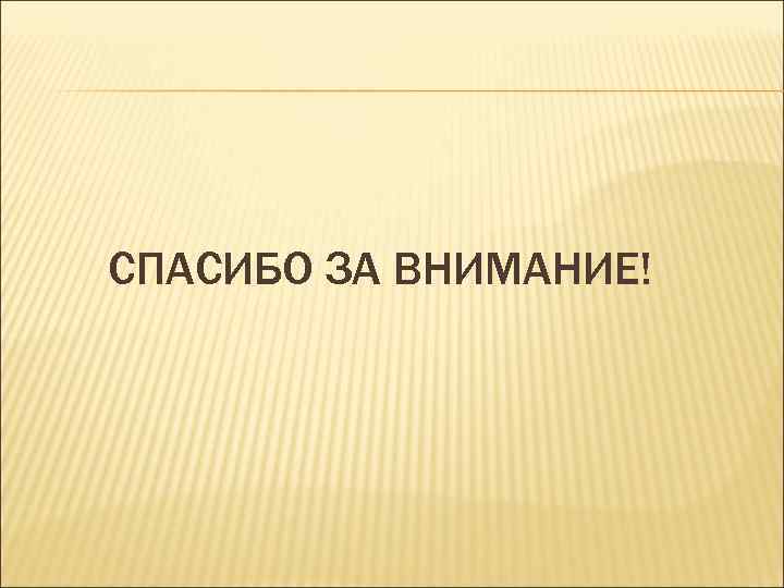 СПАСИБО ЗА ВНИМАНИЕ! 