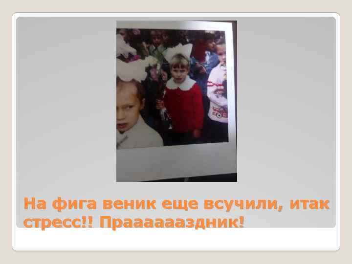 На фига веник еще всучили, итак стресс!! Прааааааздник! 