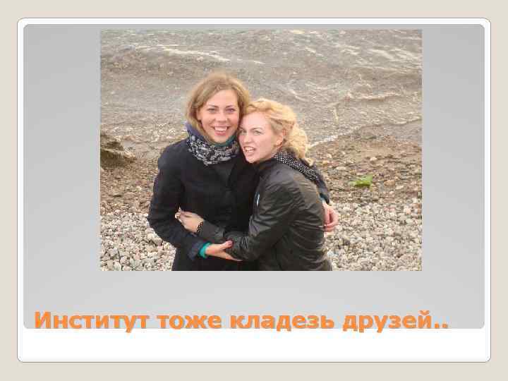 Институт тоже кладезь друзей. . 