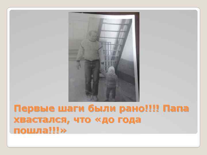 Первые шаги были рано!!!! Папа хвастался, что «до года пошла!!!» 