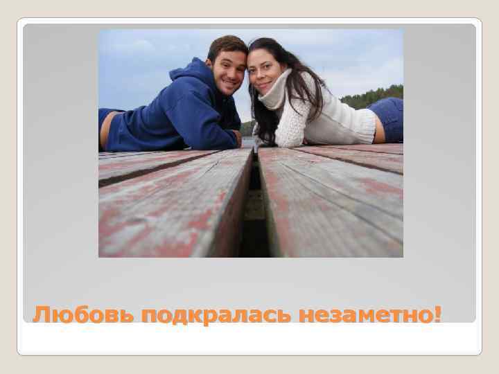 Любовь подкралась незаметно! 