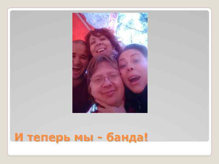 И теперь мы - банда! 