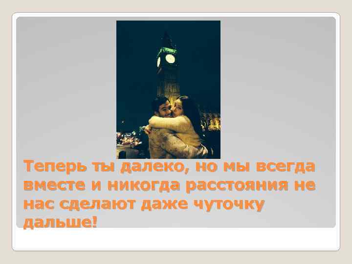 Теперь ты далеко, но мы всегда вместе и никогда расстояния не нас сделают даже