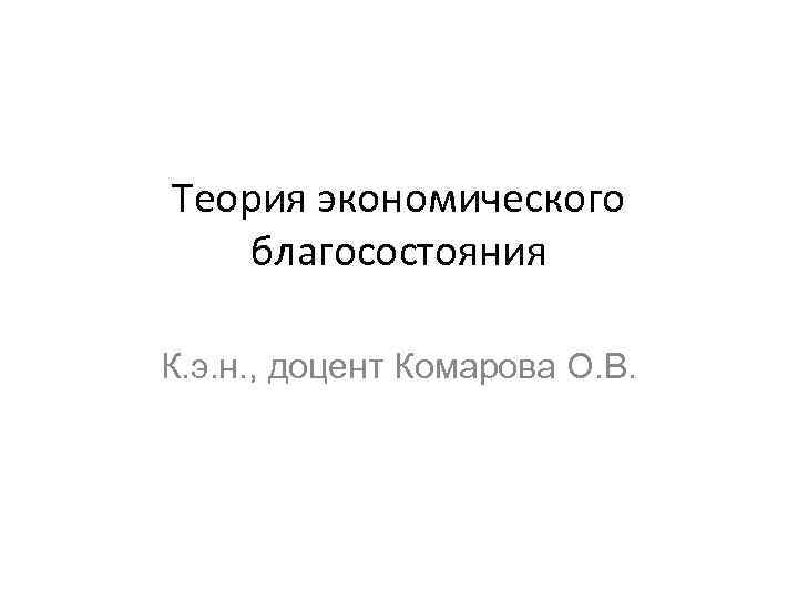 Теория экономического благосостояния К. э. н. , доцент Комарова О. В. 
