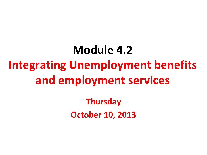 Module 4. 2 Integrating Unemployment benefits and employment services Thursday October 10, 2013 