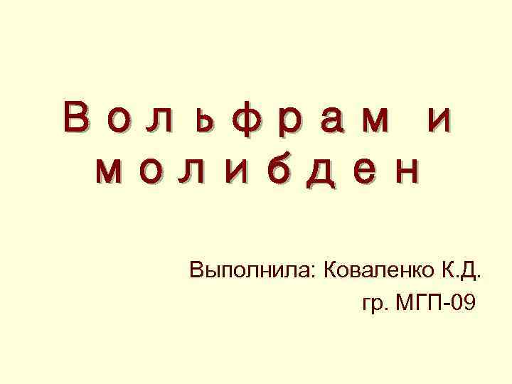 Вольфрам и молибден Выполнила: Коваленко К. Д. гр. МГП 09 