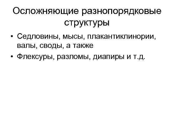 Осложняющие разнопорядковые структуры • Седловины, мысы, плакантиклинории, валы, своды, а также • Флексуры, разломы,