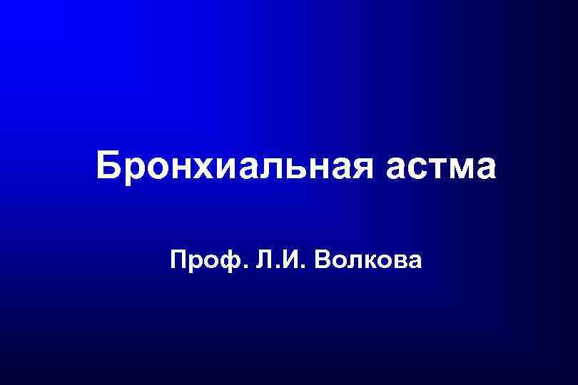 Бронхиальная астма Проф. Л. И. Волкова 