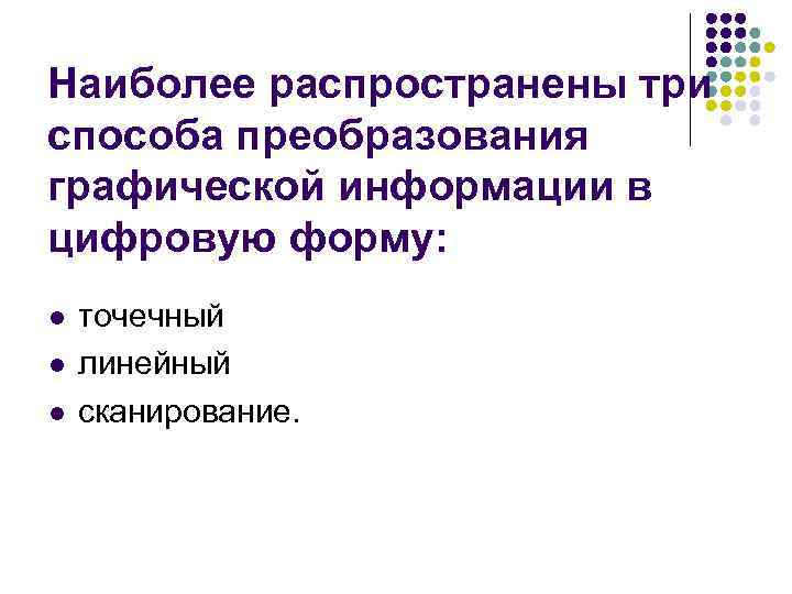 Наиболее распространены три способа преобразования графической информации в цифровую форму: l l l точечный