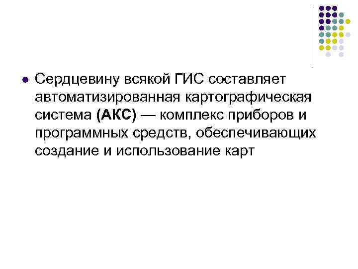 l Сердцевину всякой ГИС составляет автоматизированная картографическая система (АКС) — комплекс приборов и программных