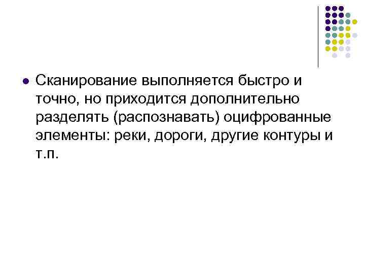 l Сканирование выполняется быстро и точно, но приходится дополнительно разделять (распознавать) оцифрованные элементы: реки,