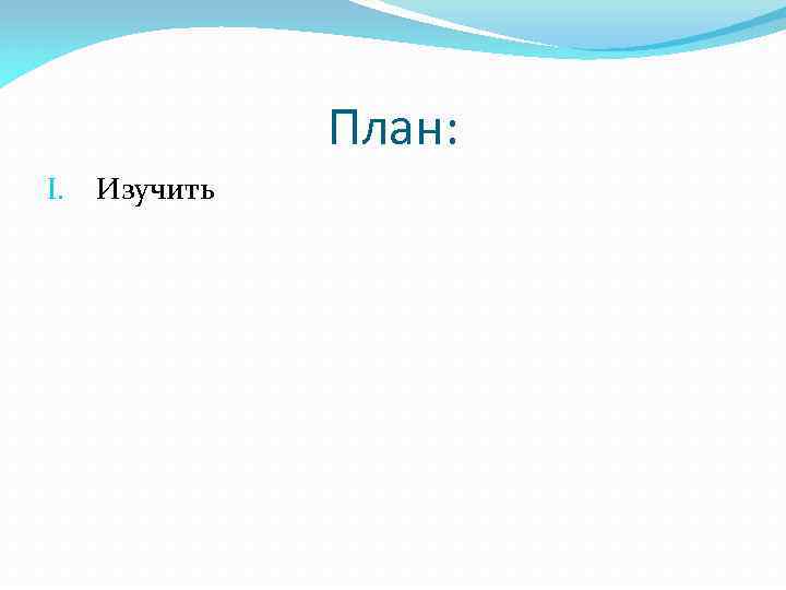 План: I. Изучить 