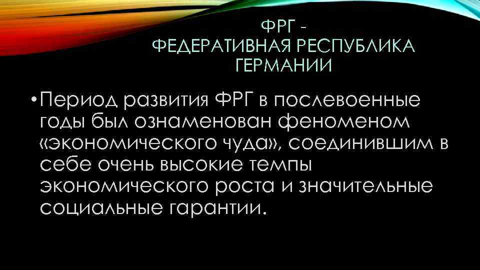 ФРГ ФЕДЕРАТИВНАЯ РЕСПУБЛИКА ГЕРМАНИИ • Период развития ФРГ в послевоенные годы был ознаменован феном