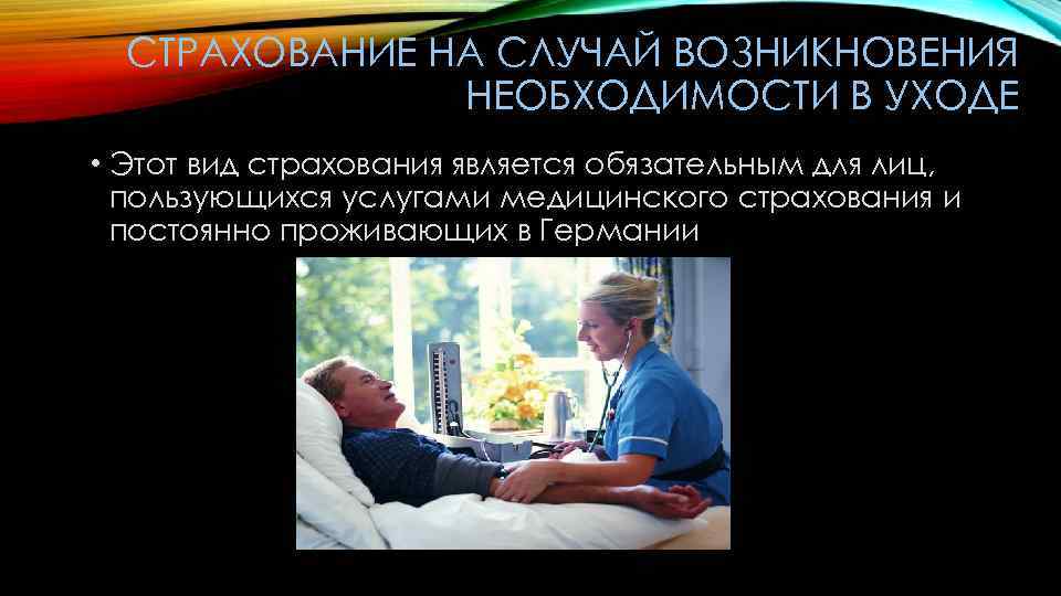 СТРАХОВАНИЕ НА СЛУЧАЙ ВОЗНИКНОВЕНИЯ НЕОБХОДИМОСТИ В УХОДЕ • Этот вид страхования является обязательным для