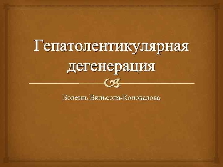 Гепатолентикулярная дегенерация Болезнь Вильсона-Коновалова 