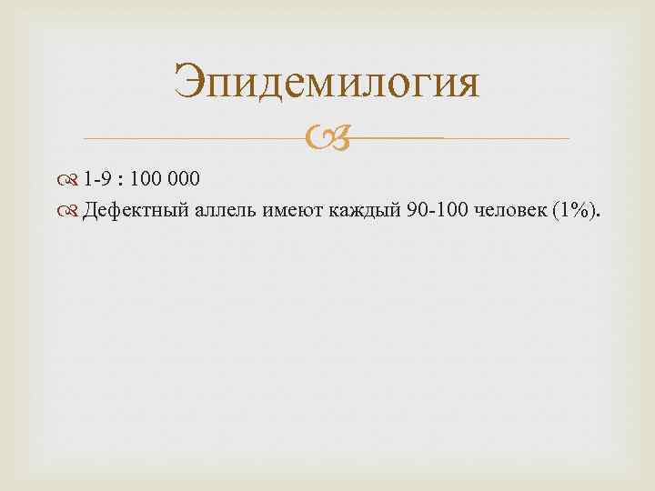 Эпидемилогия 1 -9 : 100 000 Дефектный аллель имеют каждый 90 -100 человек (1%).