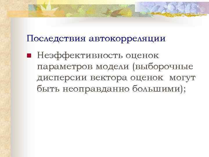 Последствия автокорреляции n Неэффективность оценок параметров модели (выборочные дисперсии вектора оценок могут быть неоправданно