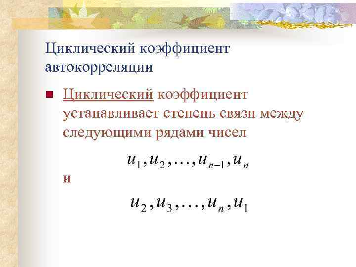 Циклический коэффициент автокорреляции n Циклический коэффициент устанавливает степень связи между следующими рядами чисел и