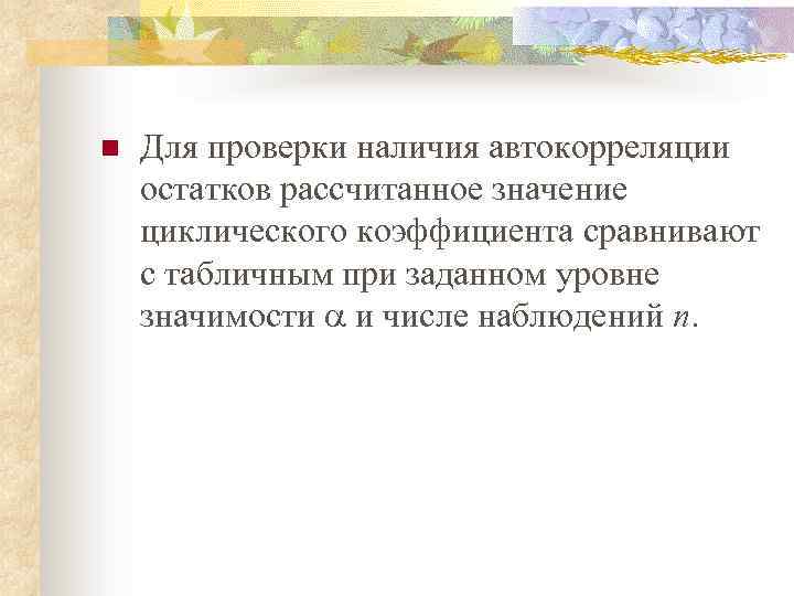 n Для проверки наличия автокорреляции остатков рассчитанное значение циклического коэффициента сравнивают с табличным при