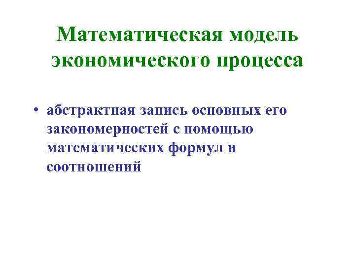 Математическая модель экономического процесса • абстрактная запись основных его закономерностей с помощью математических формул