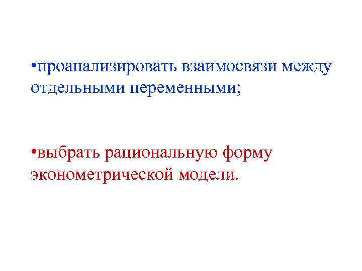  • проанализировать взаимосвязи между отдельными переменными; • выбрать рациональную форму эконометрической модели. 