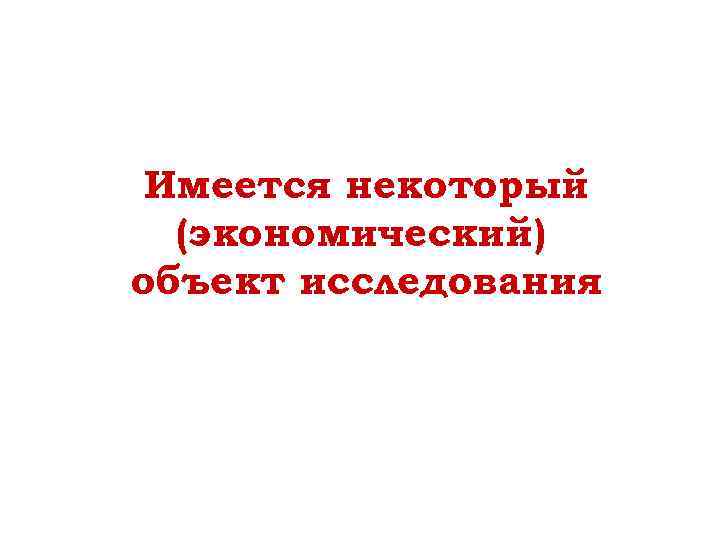 Имеется некоторый (экономический) объект исследования 