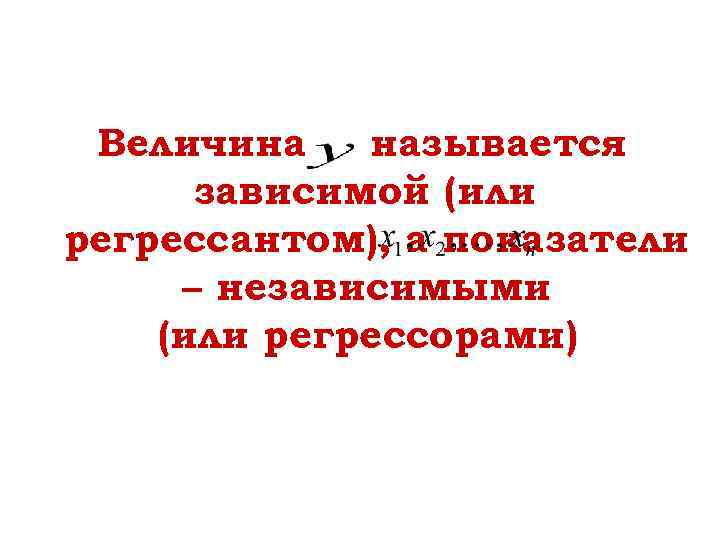 Величина называется зависимой (или регрессантом), а показатели – независимыми (или регрессорами) 