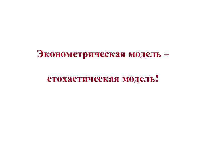 Эконометрическая модель – стохастическая модель! 